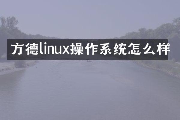 方德linux操作系统怎么样