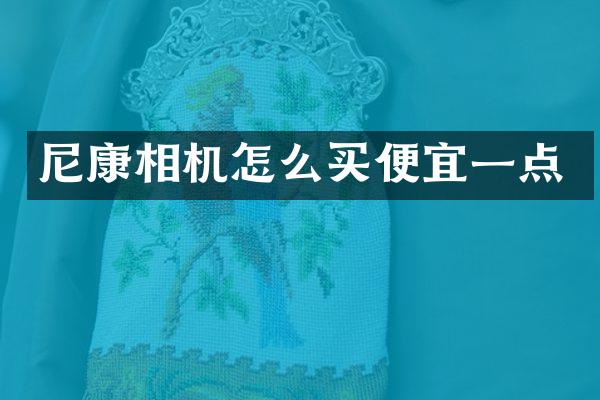 尼康相机怎么买便宜一点