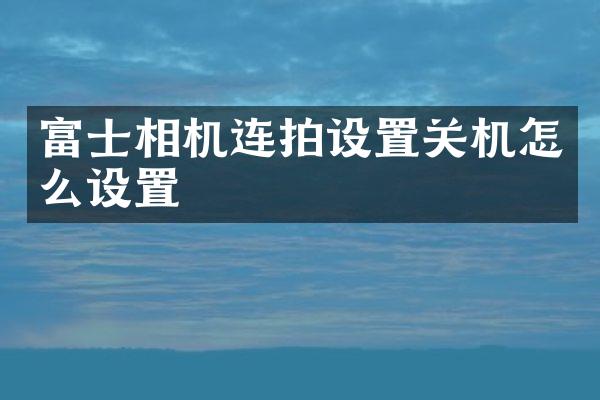 富士相机连拍设置关机怎么设置