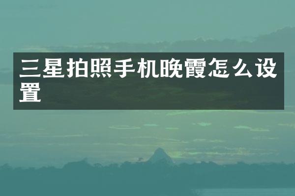 三星拍照手机晚霞怎么设置