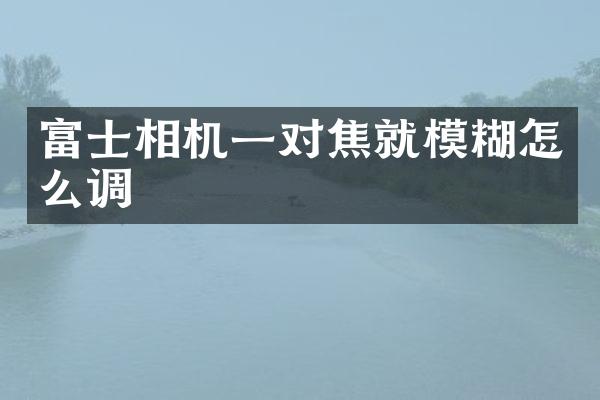 富士相机一对焦就模糊怎么调