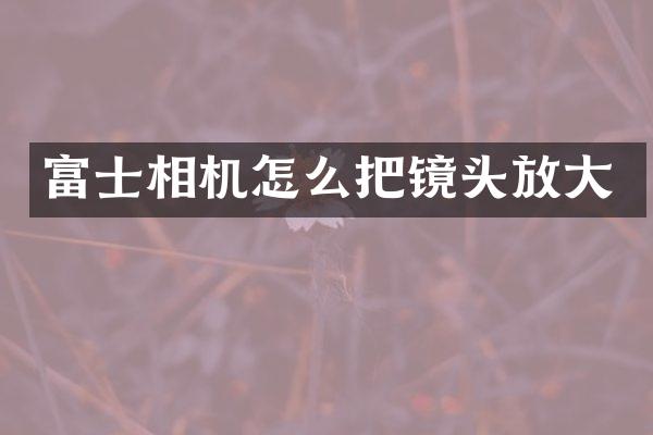 富士相机怎么把镜头放大