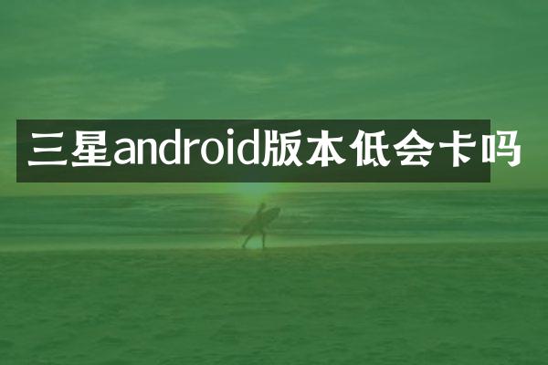 三星android版本低会卡吗