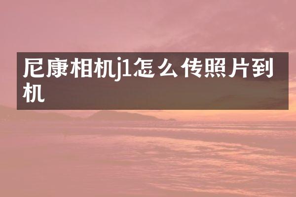 尼康相机j1怎么传照片到手机