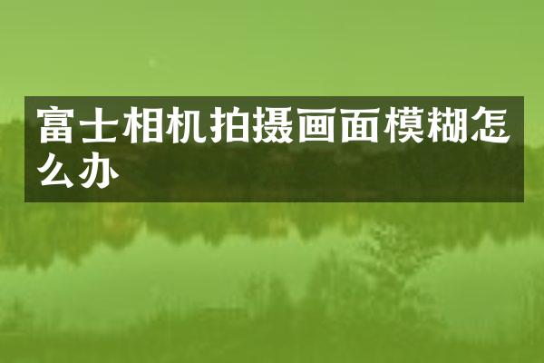 富士相机拍摄画面模糊怎么办