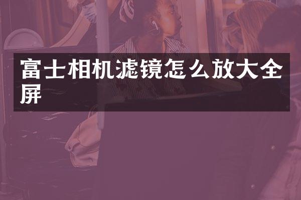 富士相机滤镜怎么放大全屏