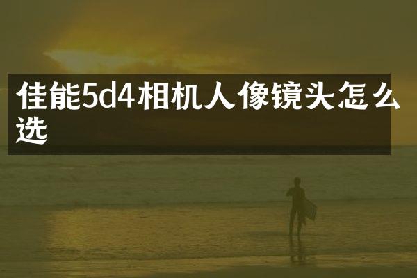 佳能5d4相机人像镜头怎么选