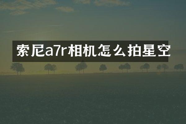 a7r相机怎么拍星空