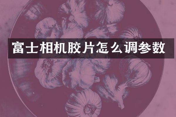 富士相机胶片怎么调参数