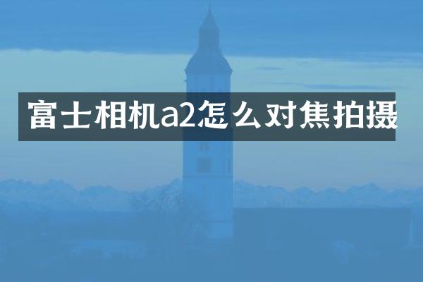 富士相机a2怎么对焦拍摄