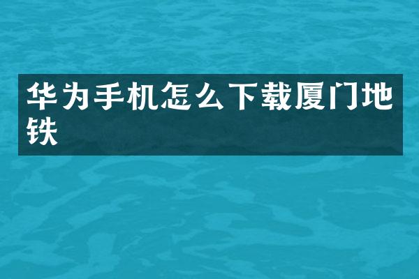 华为手机怎么下载厦门地铁