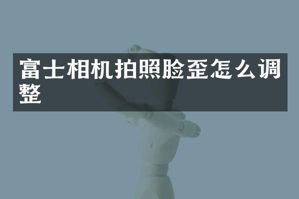 富士相机拍照脸歪怎么调整