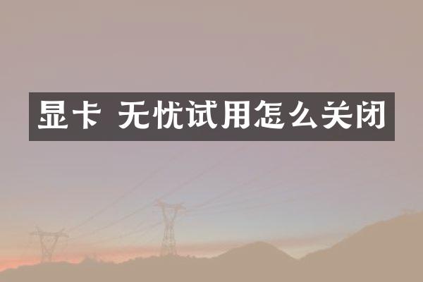 显卡 无忧试用怎么关闭