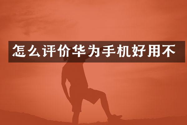 怎么评价华为手机好用不