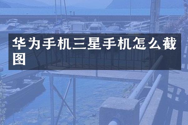 华为手机三星手机怎么截图