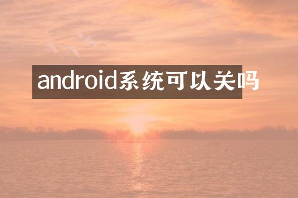 android系统可以关吗