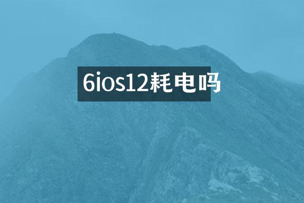 6ios12耗电吗