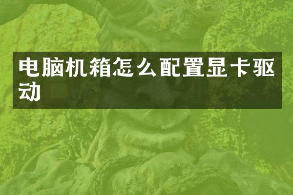 电脑机箱怎么配置显卡驱动