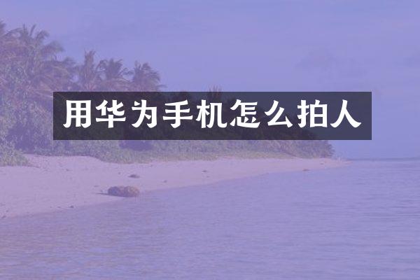 用华为手机怎么拍人
