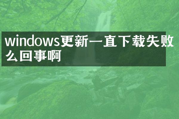 windows更新一直下载失败怎么回事啊