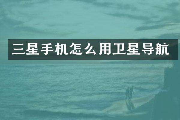 三星手机怎么用卫星导航