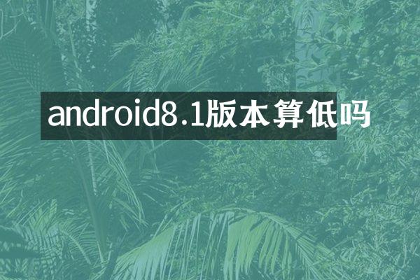 android8.1版本算低吗