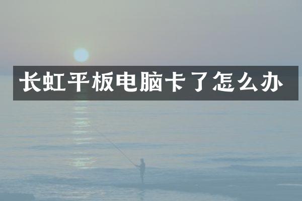 长虹平板电脑卡了怎么办