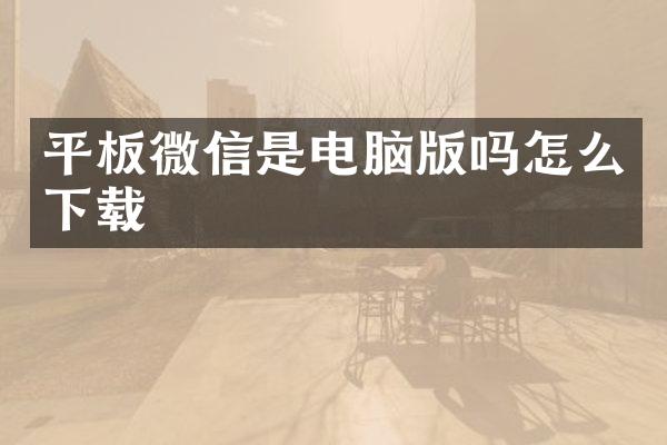 平板微信是电脑版吗怎么下载
