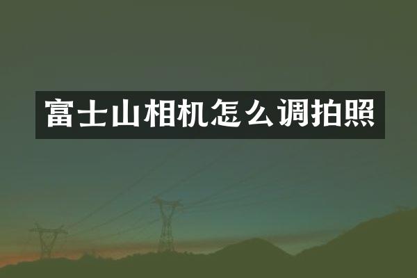 富士山相机怎么调拍照