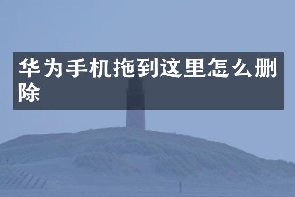 华为手机拖到这里怎么删除