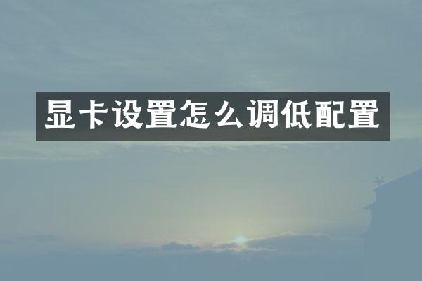 显卡设置怎么调低配置
