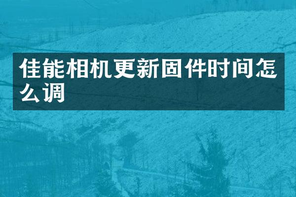 佳能相机更新固件时间怎么调