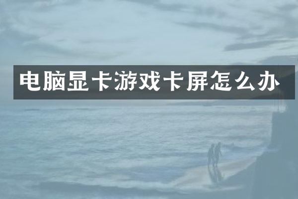 电脑显卡游戏卡屏怎么办