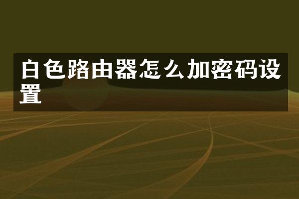 白色路由器怎么加密码设置