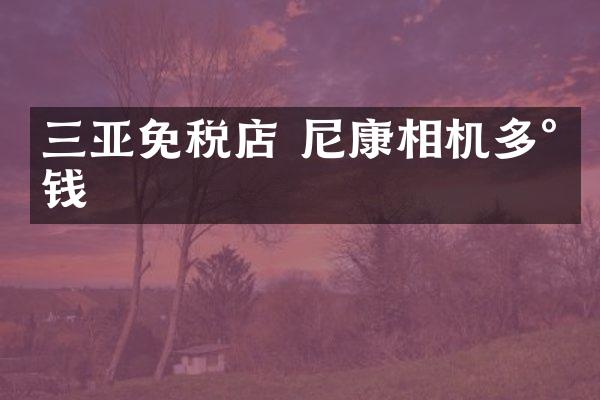 三亚免税店 尼康相机多少钱