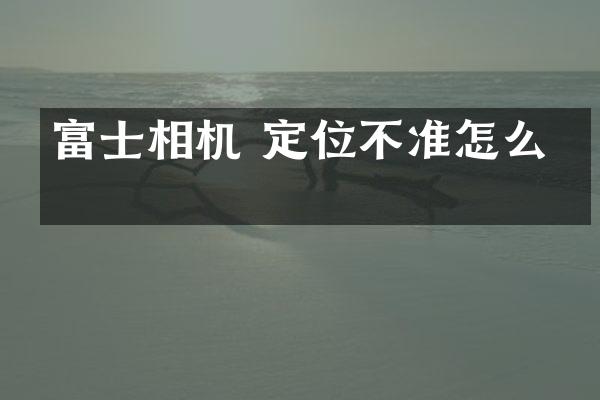 富士相机 定位不准怎么办