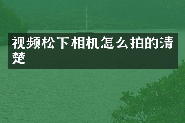视频松下相机怎么拍的清楚