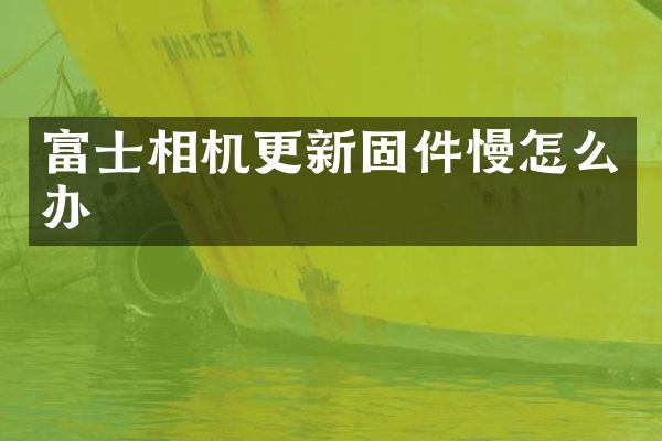 富士相机更新固件慢怎么办