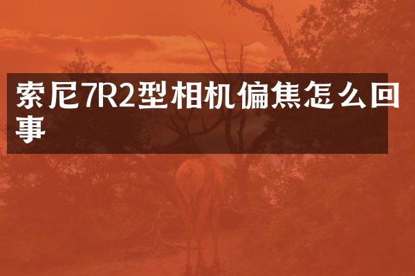 索尼7R2型相机偏焦怎么回事