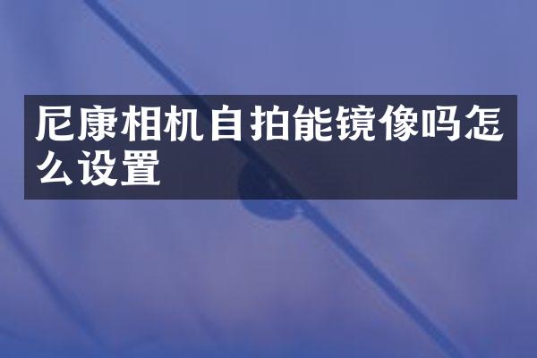 尼康相机自拍能镜像吗怎么设置