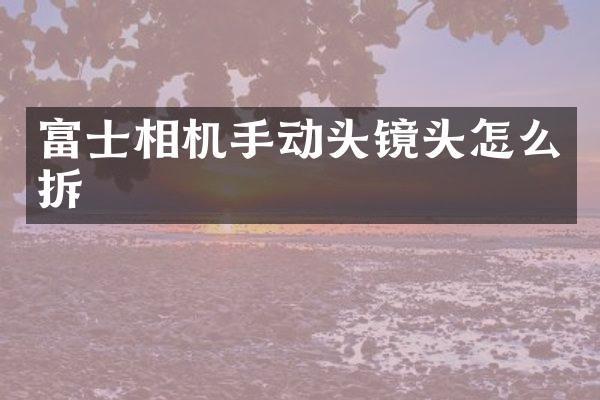 富士相机手动头镜头怎么拆