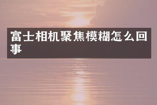 富士相机聚焦模糊怎么回事