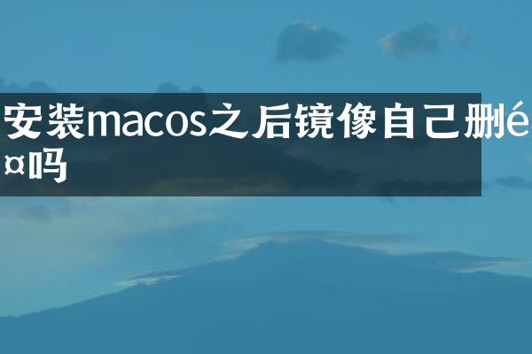 安装macos之后镜像自己删除吗