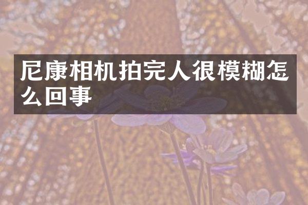 尼康相机拍完人很模糊怎么回事