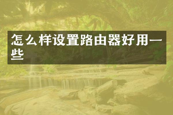 怎么样设置路由器好用一些