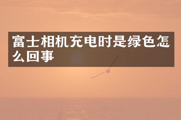 富士相机充电时是绿色怎么回事