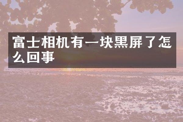 富士相机有一块黑屏了怎么回事