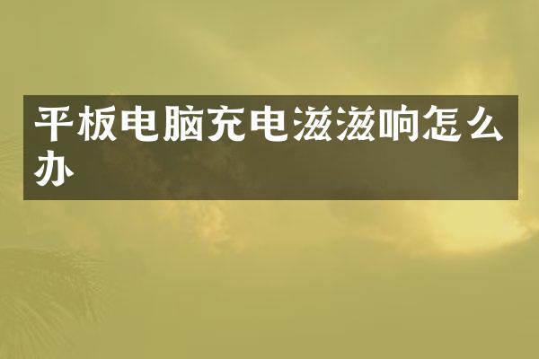 平板电脑充电滋滋响怎么办