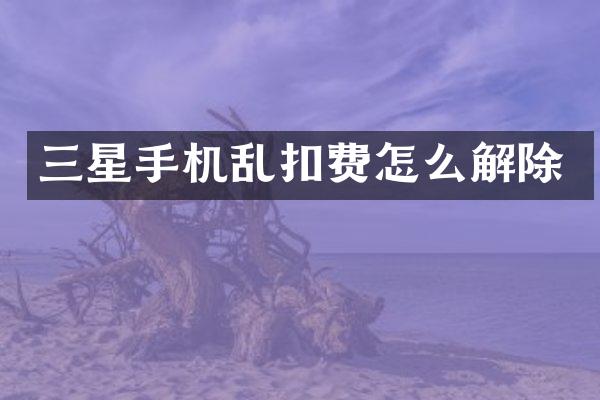 三星手机乱扣费怎么解除