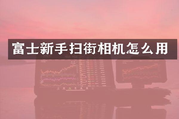 富士新手扫街相机怎么用